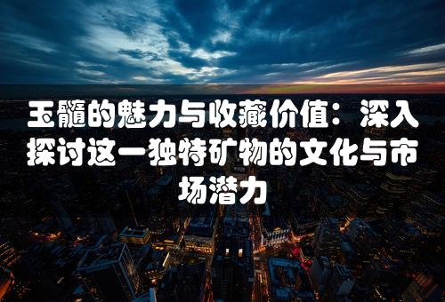 玉髓的魅力与收藏价值：深入探讨这一独特矿物的文化与市场潜力