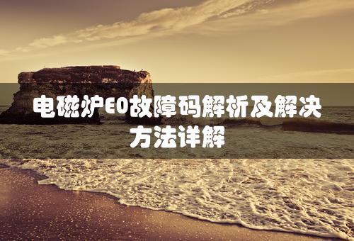 电磁炉E0故障码解析及解决方法详解