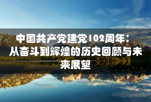 中国共产党建党102周年：从奋斗到辉煌的历史回顾与未来展望