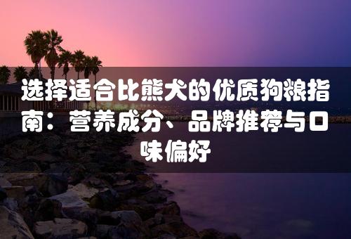 选择适合比熊犬的优质狗粮指南：营养成分、品牌推荐与口味偏好