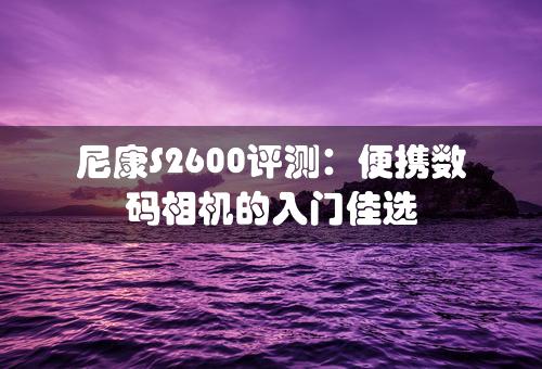 尼康S2600评测：便携数码相机的入门佳选