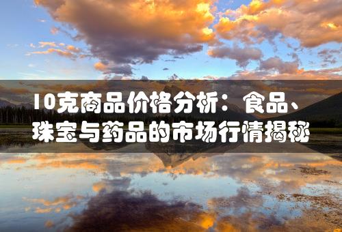 10克商品价格分析：食品、珠宝与药品的市场行情揭秘