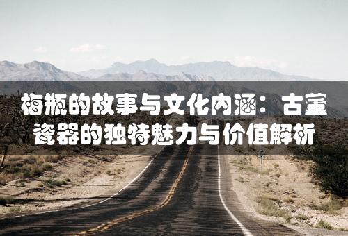 梅瓶的故事与文化内涵：古董瓷器的独特魅力与价值解析