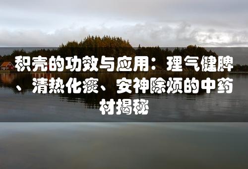 积壳的功效与应用：理气健脾、清热化痰、安神除烦的中药材揭秘