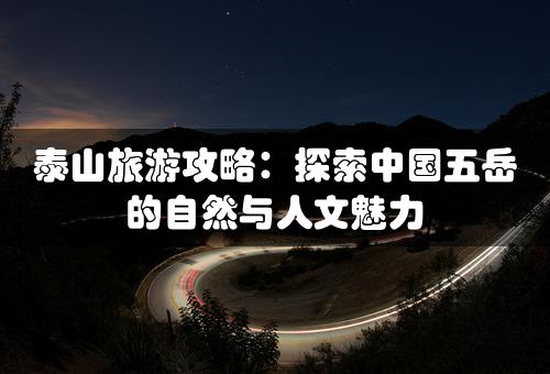 泰山旅游攻略：探索中国五岳的自然与人文魅力