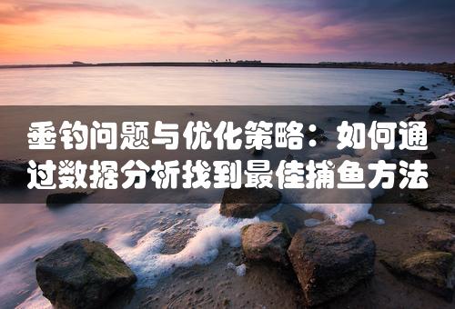 垂钓问题与优化策略：如何通过数据分析找到最佳捕鱼方法