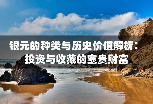 银元的种类与历史价值解析：投资与收藏的宝贵财富