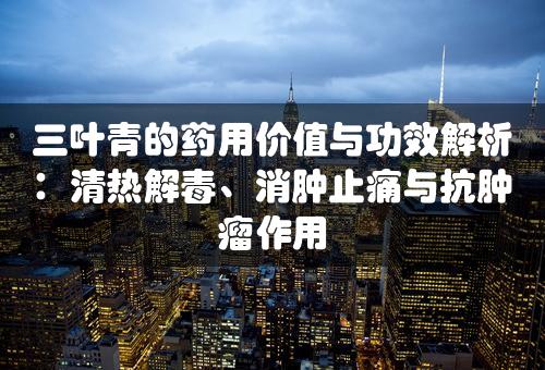 三叶青的药用价值与功效解析：清热解毒、消肿止痛与抗肿瘤作用