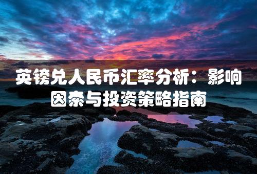 英镑兑人民币汇率分析：影响因素与投资策略指南