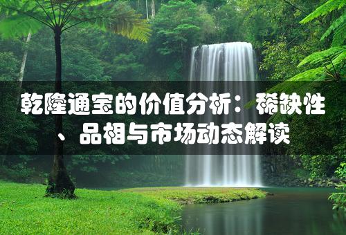 乾隆通宝的价值分析：稀缺性、品相与市场动态解读