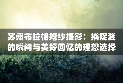 苏州布拉格婚纱摄影：捕捉爱的瞬间与美好回忆的理想选择