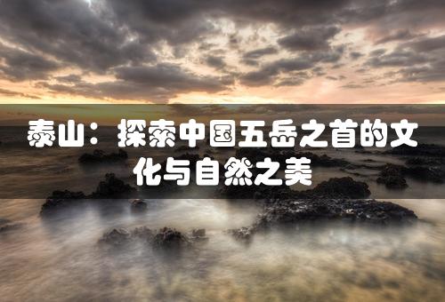 泰山：探索中国五岳之首的文化与自然之美