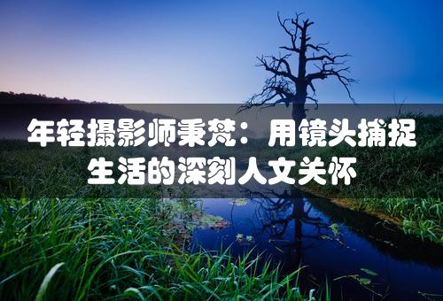 年轻摄影师秉梵：用镜头捕捉生活的深刻人文关怀