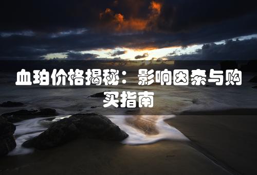 血珀价格揭秘：影响因素与购买指南