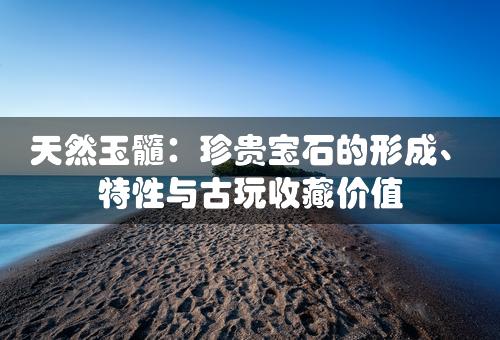 天然玉髓：珍贵宝石的形成、特性与古玩收藏价值