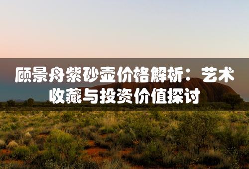 顾景舟紫砂壶价格解析：艺术收藏与投资价值探讨