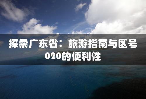 探索广东省：旅游指南与区号020的便利性