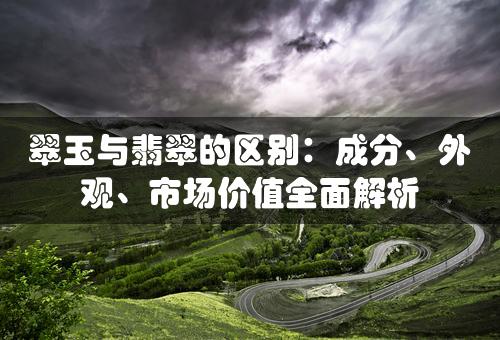 翠玉与翡翠的区别：成分、外观、市场价值全面解析