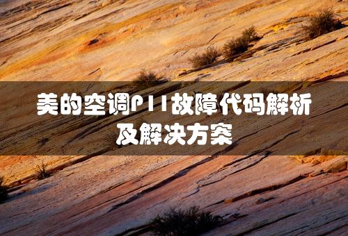 美的空调P11故障代码解析及解决方案