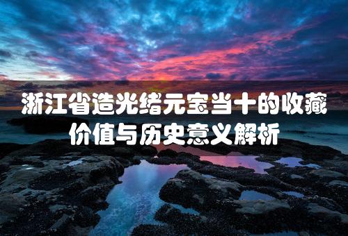 浙江省造光绪元宝当十的收藏价值与历史意义解析