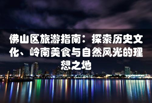 佛山区旅游指南：探索历史文化、岭南美食与自然风光的理想之地