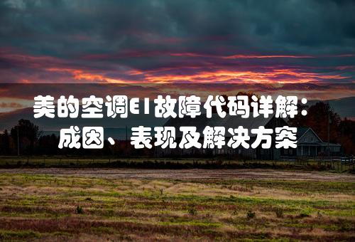 美的空调E1故障代码详解：成因、表现及解决方案