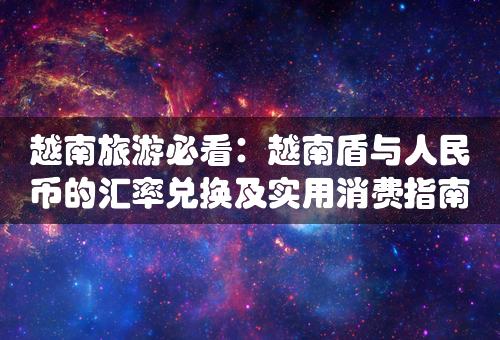 越南旅游必看：越南盾与人民币的汇率兑换及实用消费指南