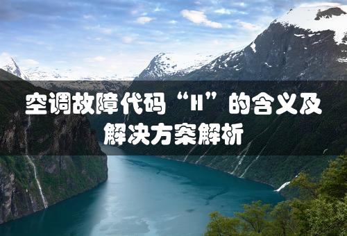 空调故障代码“H”的含义及解决方案解析