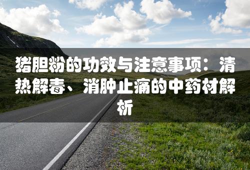 猪胆粉的功效与注意事项：清热解毒、消肿止痛的中药材解析