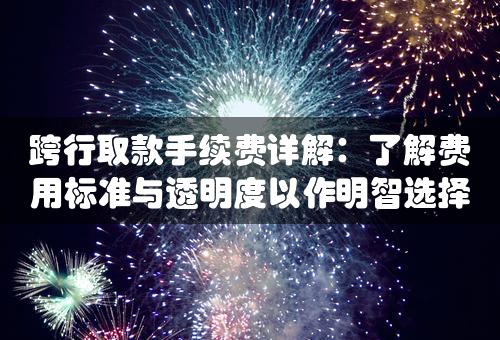 跨行取款手续费详解：了解费用标准与透明度以作明智选择