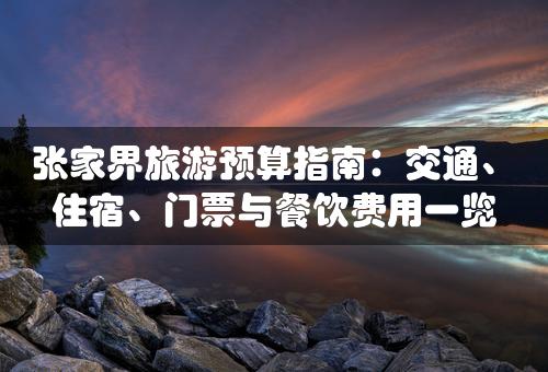 张家界旅游预算指南：交通、住宿、门票与餐饮费用一览