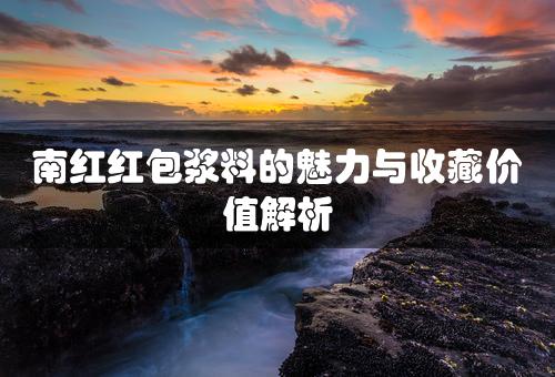 南红红包浆料的魅力与收藏价值解析