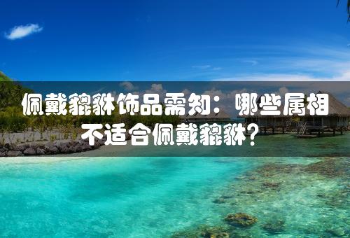 佩戴貔貅饰品需知：哪些属相不适合佩戴貔貅？