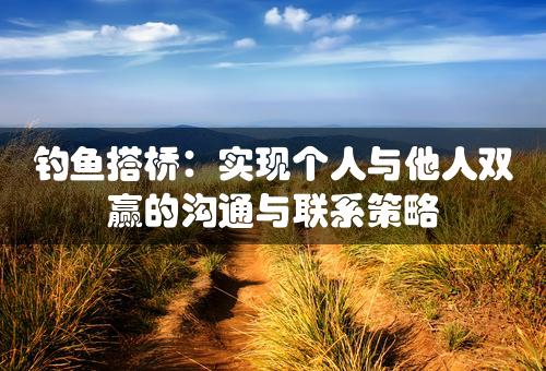 钓鱼搭桥：实现个人与他人双赢的沟通与联系策略