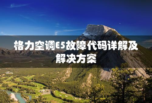 格力空调E5故障代码详解及解决方案