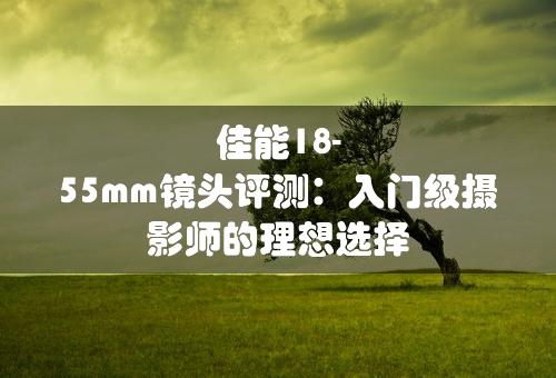 佳能18-55mm镜头评测：入门级摄影师的理想选择