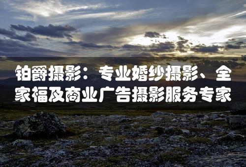 铂爵摄影：专业婚纱摄影、全家福及商业广告摄影服务专家