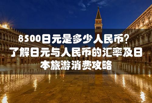 8500日元是多少人民币？了解日元与人民币的汇率及日本旅游消费攻略