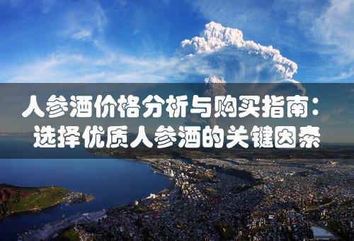 人参酒价格分析与购买指南：选择优质人参酒的关键因素