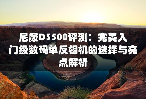 尼康D3500评测：完美入门级数码单反相机的选择与亮点解析