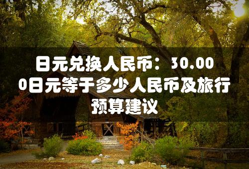 日元兑换人民币：30,000日元等于多少人民币及旅行预算建议