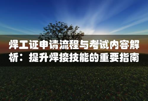 焊工证申请流程与考试内容解析：提升焊接技能的重要指南