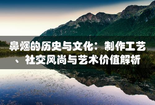 鼻烟的历史与文化：制作工艺、社交风尚与艺术价值解析