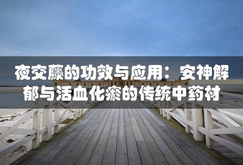 夜交藤的功效与应用：安神解郁与活血化瘀的传统中药材