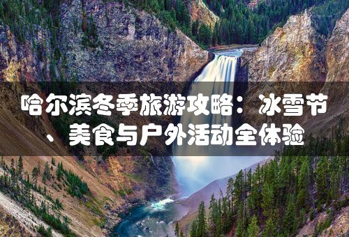 哈尔滨冬季旅游攻略：冰雪节、美食与户外活动全体验