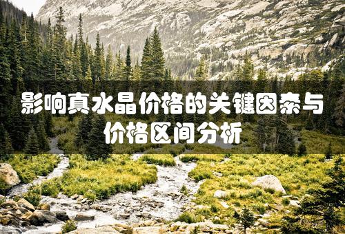 影响真水晶价格的关键因素与价格区间分析