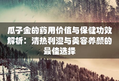 瓜子金的药用价值与保健功效解析：清热利湿与美容养颜的最佳选择