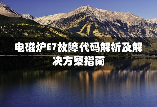 电磁炉E7故障代码解析及解决方案指南