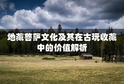 地藏菩萨文化及其在古玩收藏中的价值解析