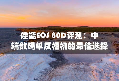 佳能EOS 80D评测：中端数码单反相机的最佳选择